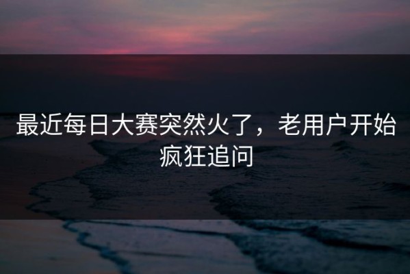 最近每日大赛突然火了，老用户开始疯狂追问