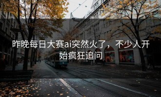 昨晚每日大赛ai突然火了，不少人开始疯狂追问
