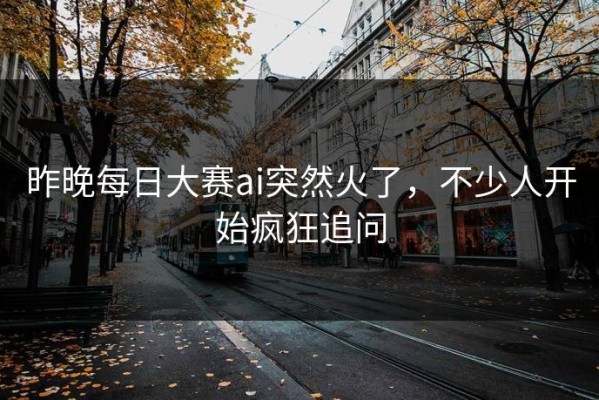 昨晚每日大赛ai突然火了，不少人开始疯狂追问