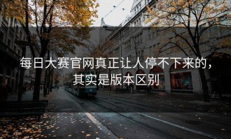 每日大赛官网真正让人停不下来的，其实是版本区别
