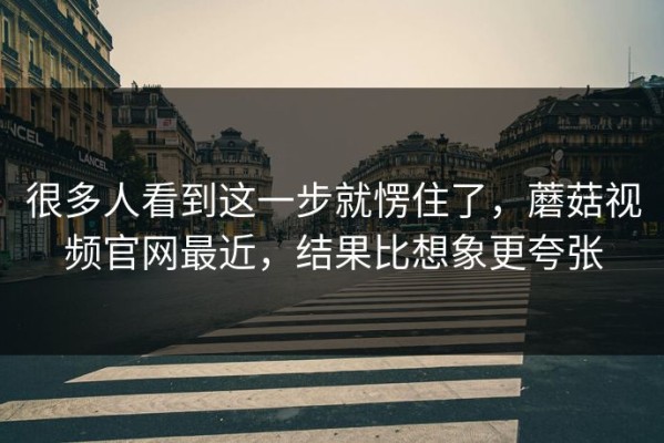 很多人看到这一步就愣住了，蘑菇视频官网最近，结果比想象更夸张