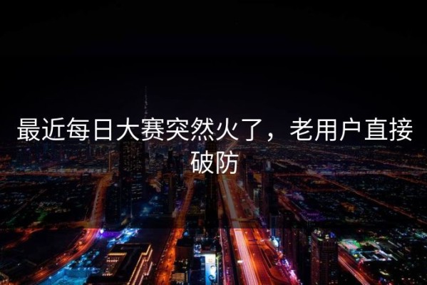 最近每日大赛突然火了，老用户直接破防