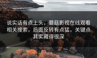 说实话有点上头，蘑菇影视在线观看相关搜索，后面反转有点猛，关键点其实藏得很深