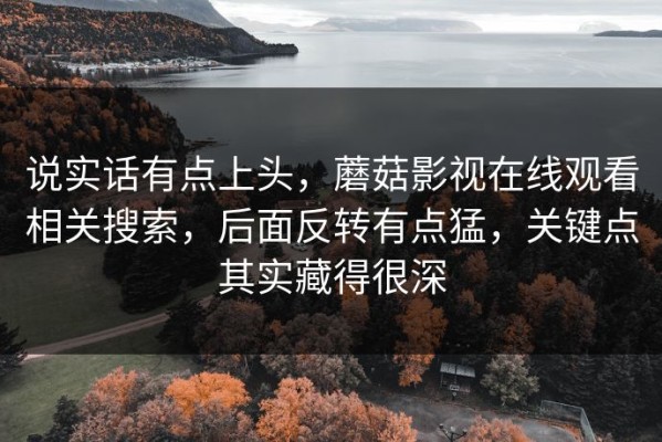 说实话有点上头，蘑菇影视在线观看相关搜索，后面反转有点猛，关键点其实藏得很深