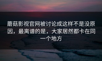 蘑菇影视官网被讨论成这样不是没原因，最离谱的是，大家居然都卡在同一个地方