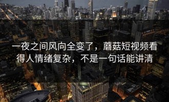 一夜之间风向全变了，蘑菇短视频看得人情绪复杂，不是一句话能讲清