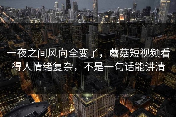 一夜之间风向全变了，蘑菇短视频看得人情绪复杂，不是一句话能讲清