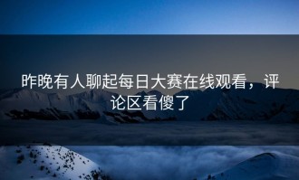 昨晚有人聊起每日大赛在线观看，评论区看傻了