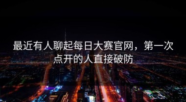 最近有人聊起每日大赛官网，第一次点开的人直接破防