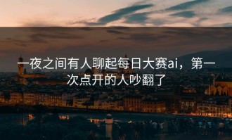 一夜之间有人聊起每日大赛ai，第一次点开的人吵翻了