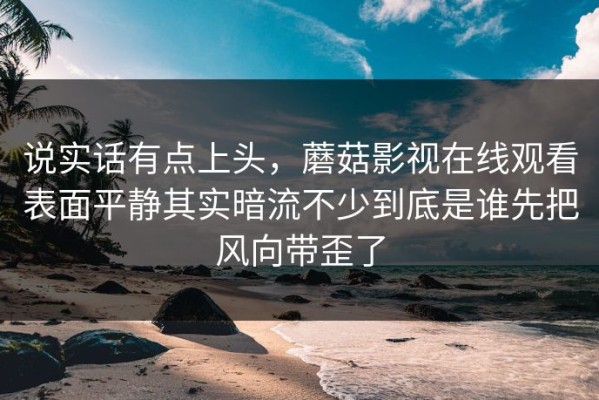 说实话有点上头，蘑菇影视在线观看表面平静其实暗流不少到底是谁先把风向带歪了