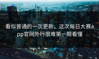 看似普通的一次更新，这次每日大赛app官网外行很难第一眼看懂