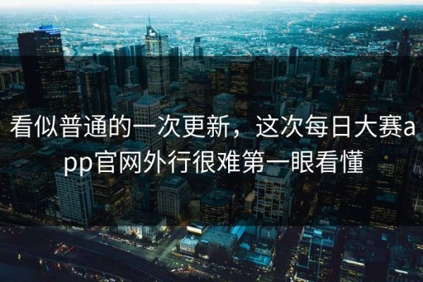 看似普通的一次更新，这次每日大赛app官网外行很难第一眼看懂