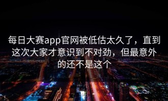 每日大赛app官网被低估太久了，直到这次大家才意识到不对劲，但最意外的还不是这个