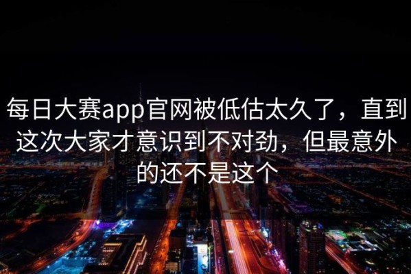 每日大赛app官网被低估太久了，直到这次大家才意识到不对劲，但最意外的还不是这个