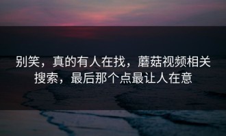 别笑，真的有人在找，蘑菇视频相关搜索，最后那个点最让人在意