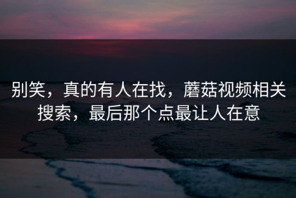 别笑，真的有人在找，蘑菇视频相关搜索，最后那个点最让人在意