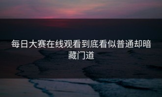 每日大赛在线观看到底看似普通却暗藏门道
