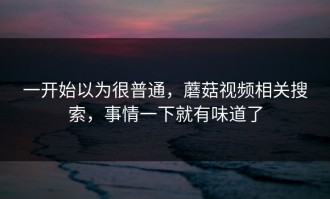 一开始以为很普通，蘑菇视频相关搜索，事情一下就有味道了