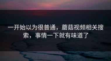 一开始以为很普通，蘑菇视频相关搜索，事情一下就有味道了