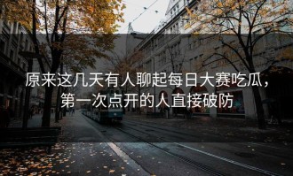 原来这几天有人聊起每日大赛吃瓜，第一次点开的人直接破防