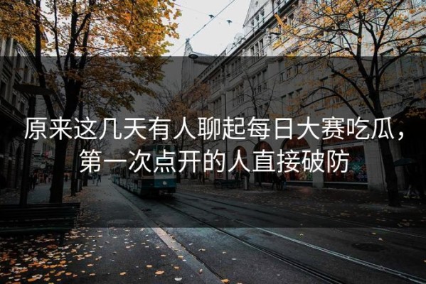 原来这几天有人聊起每日大赛吃瓜，第一次点开的人直接破防