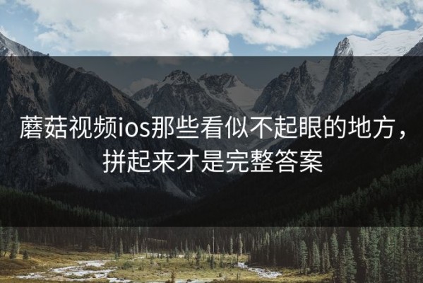 蘑菇视频ios那些看似不起眼的地方，拼起来才是完整答案