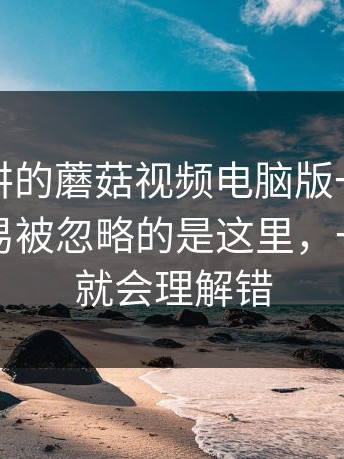 没人细讲的蘑菇视频电脑版一面，原来最容易被忽略的是这里，一不留神就会理解错