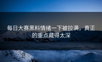 每日大赛黑料情绪一下被拉满，真正的重点藏得太深