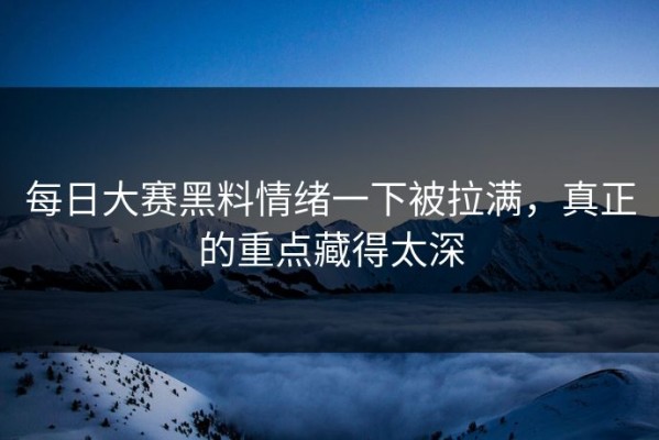 每日大赛黑料情绪一下被拉满，真正的重点藏得太深