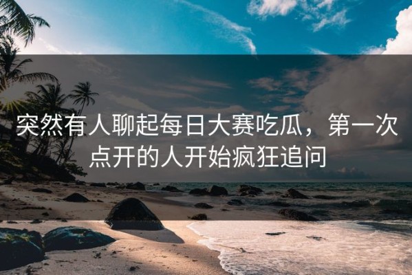 突然有人聊起每日大赛吃瓜，第一次点开的人开始疯狂追问
