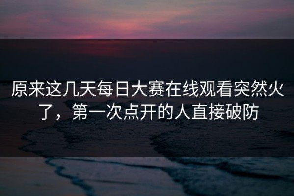 原来这几天每日大赛在线观看突然火了，第一次点开的人直接破防