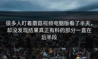 很多人盯着蘑菇视频电脑版看了半天，却没发现结果真正有料的部分一直在后半段