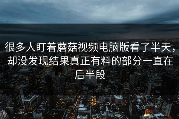 很多人盯着蘑菇视频电脑版看了半天，却没发现结果真正有料的部分一直在后半段