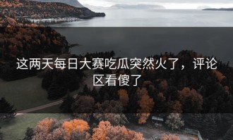 这两天每日大赛吃瓜突然火了，评论区看傻了