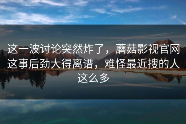 这一波讨论突然炸了，蘑菇影视官网这事后劲大得离谱，难怪最近搜的人这么多