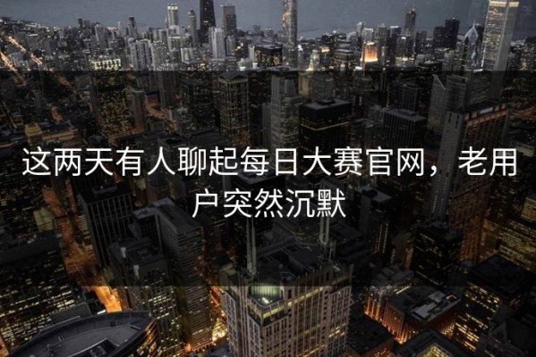 这两天有人聊起每日大赛官网，老用户突然沉默