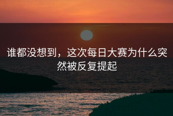 谁都没想到，这次每日大赛为什么突然被反复提起