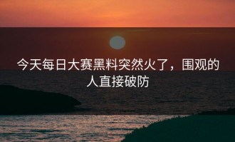 今天每日大赛黑料突然火了，围观的人直接破防