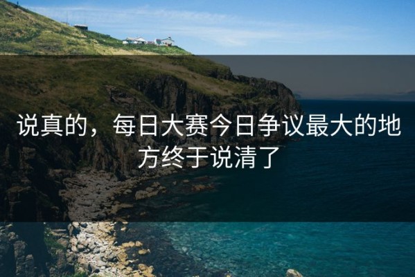 说真的，每日大赛今日争议最大的地方终于说清了