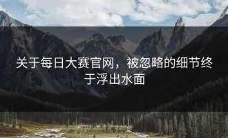 关于每日大赛官网，被忽略的细节终于浮出水面