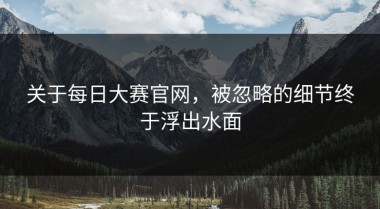 关于每日大赛官网，被忽略的细节终于浮出水面
