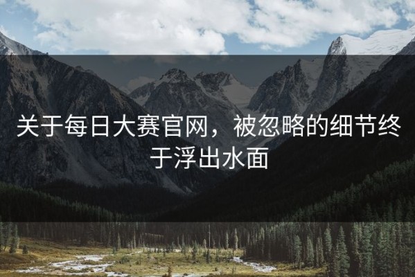 关于每日大赛官网，被忽略的细节终于浮出水面