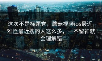 这次不是标题党，蘑菇视频ios最近，难怪最近搜的人这么多，一不留神就会理解错