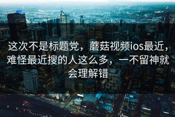 这次不是标题党，蘑菇视频ios最近，难怪最近搜的人这么多，一不留神就会理解错