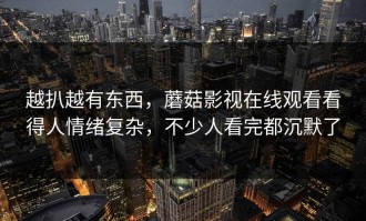 越扒越有东西，蘑菇影视在线观看看得人情绪复杂，不少人看完都沉默了