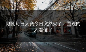 刚刚每日大赛今日突然火了，围观的人看傻了
