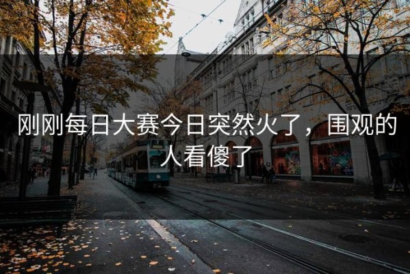 刚刚每日大赛今日突然火了，围观的人看傻了