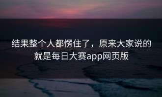 结果整个人都愣住了，原来大家说的就是每日大赛app网页版