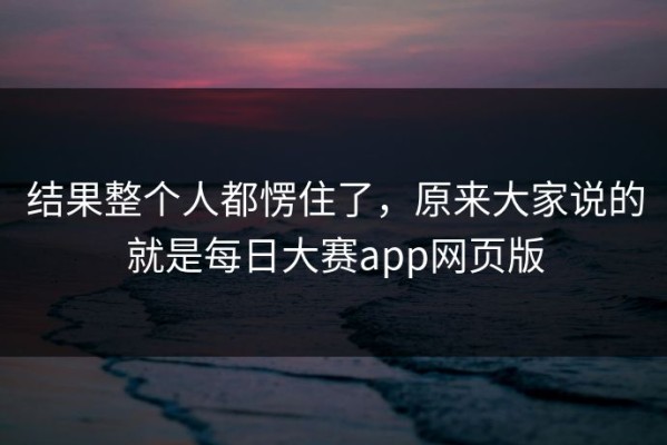 结果整个人都愣住了，原来大家说的就是每日大赛app网页版